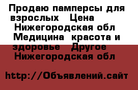 Продаю памперсы для взрослых › Цена ­ 500 - Нижегородская обл. Медицина, красота и здоровье » Другое   . Нижегородская обл.